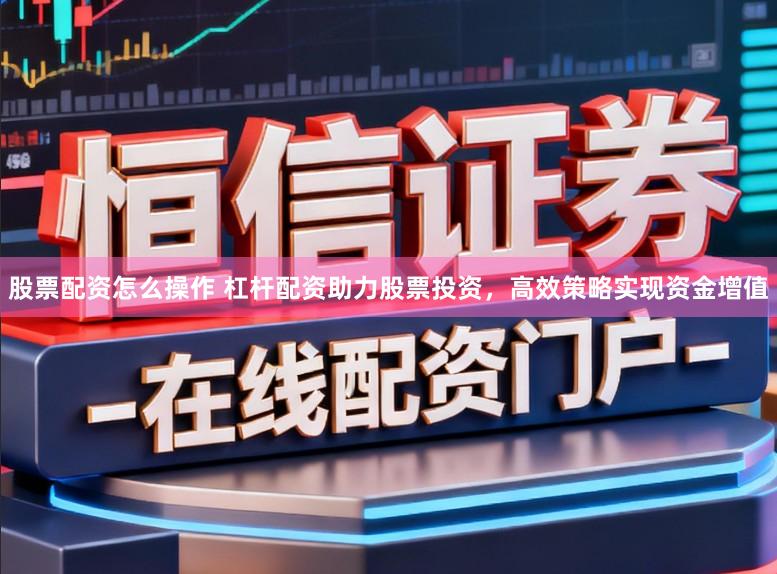 股票配资怎么操作 杠杆配资助力股票投资，高效策略实现资金增值