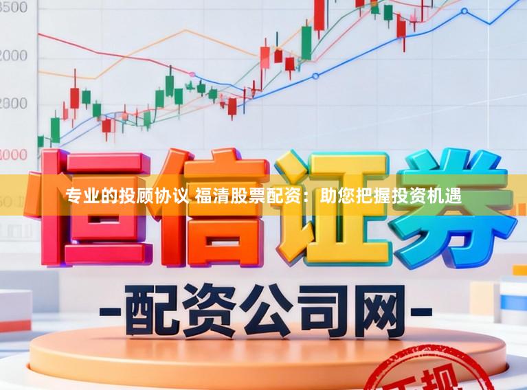 专业的投顾协议 福清股票配资：助您把握投资机遇