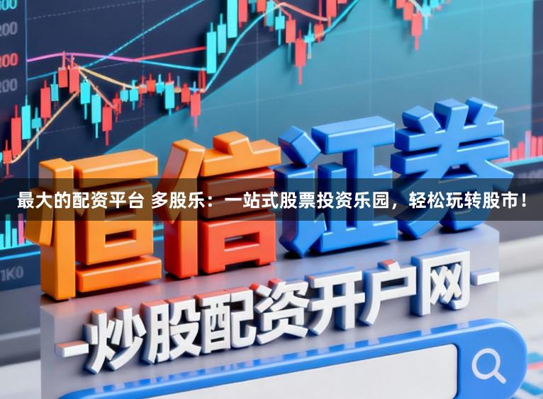 最大的配资平台 多股乐：一站式股票投资乐园，轻松玩转股市！
