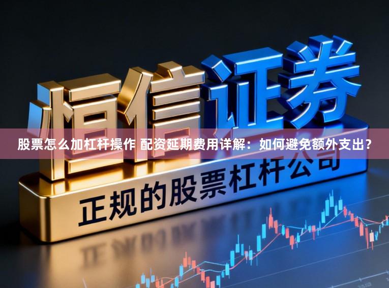 股票怎么加杠杆操作 配资延期费用详解：如何避免额外支出？