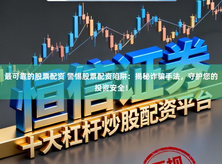 最可靠的股票配资 警惕股票配资陷阱：揭秘诈骗手法，守护您的投资安全！
