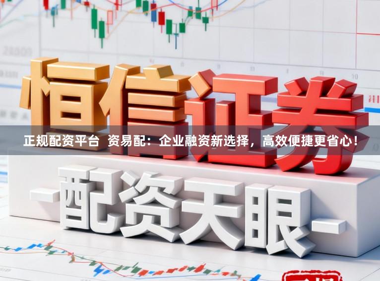 正规配资平台  资易配：企业融资新选择，高效便捷更省心！