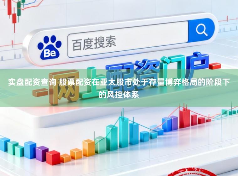 实盘配资查询 股票配资在亚太股市处于存量博弈格局的阶段下的风控体系