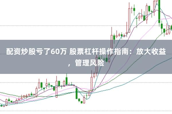 配资炒股亏了60万 股票杠杆操作指南：放大收益，管理风险