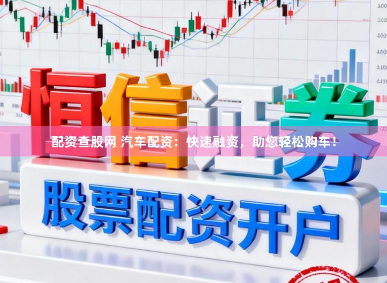 配资查股网 汽车配资：快速融资，助您轻松购车！