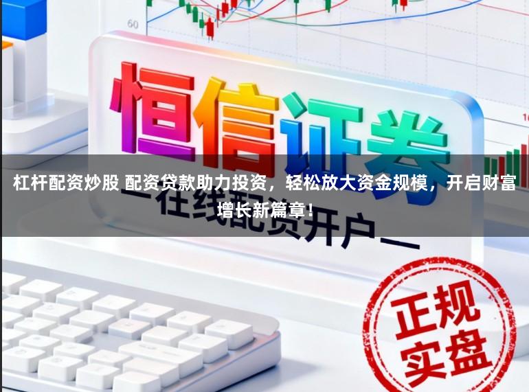 杠杆配资炒股 配资贷款助力投资，轻松放大资金规模，开启财富增长新篇章！