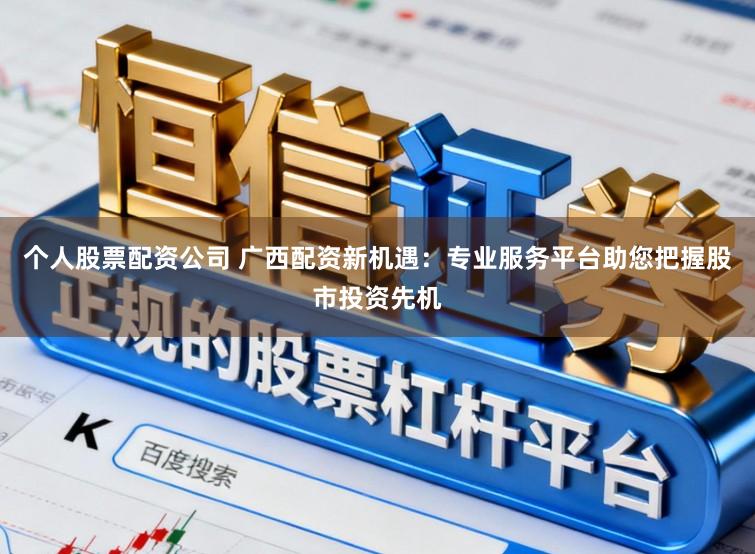 个人股票配资公司 广西配资新机遇：专业服务平台助您把握股市投资先机