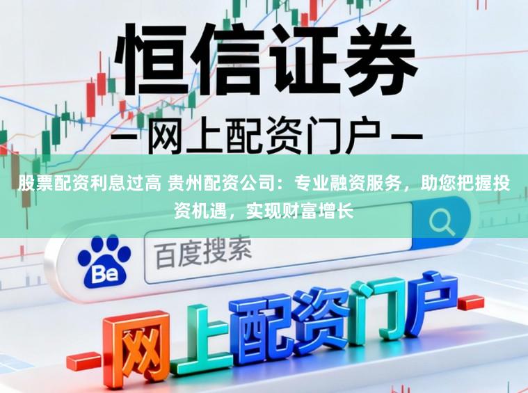 股票配资利息过高 贵州配资公司：专业融资服务，助您把握投资机遇，实现财富增长