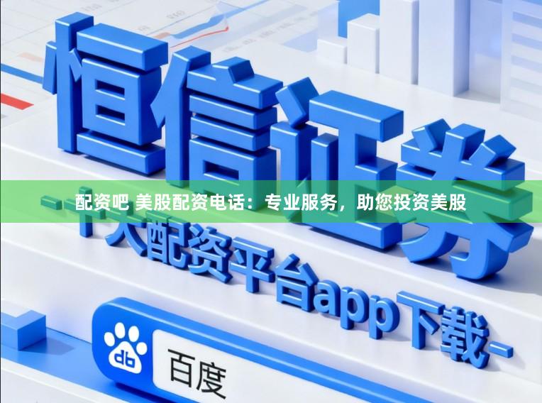 配资吧 美股配资电话：专业服务，助您投资美股