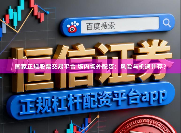 国家正规股票交易平台 场内场外配资：风险与机遇并存？