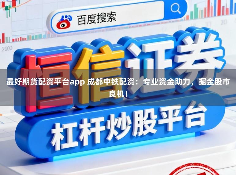最好期货配资平台app 成都中铁配资：专业资金助力，掘金股市良机！
