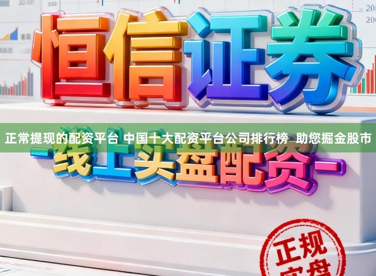 正常提现的配资平台 中国十大配资平台公司排行榜  助您掘金股市