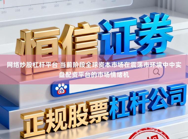 网络炒股杠杆平台 当前阶段全球资本市场在震荡市环境中中实盘配资平台的市场情绪机