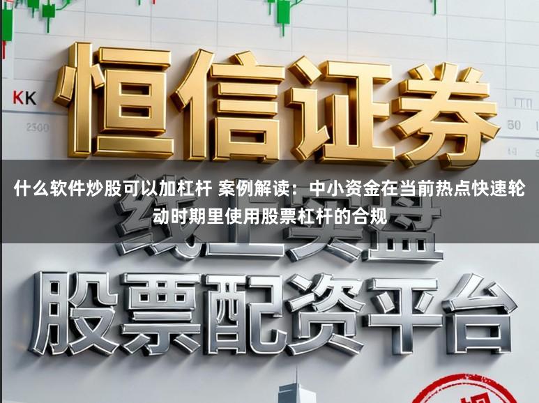 什么软件炒股可以加杠杆 案例解读：中小资金在当前热点快速轮动时期里使用股票杠杆的合规