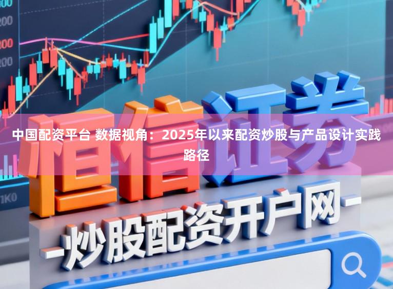 中国配资平台 数据视角：2025年以来配资炒股与产品设计实践路径