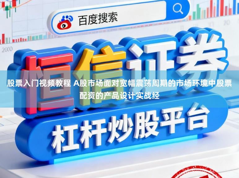 股票入门视频教程 A股市场面对宽幅震荡周期的市场环境中股票配资的产品设计实战经