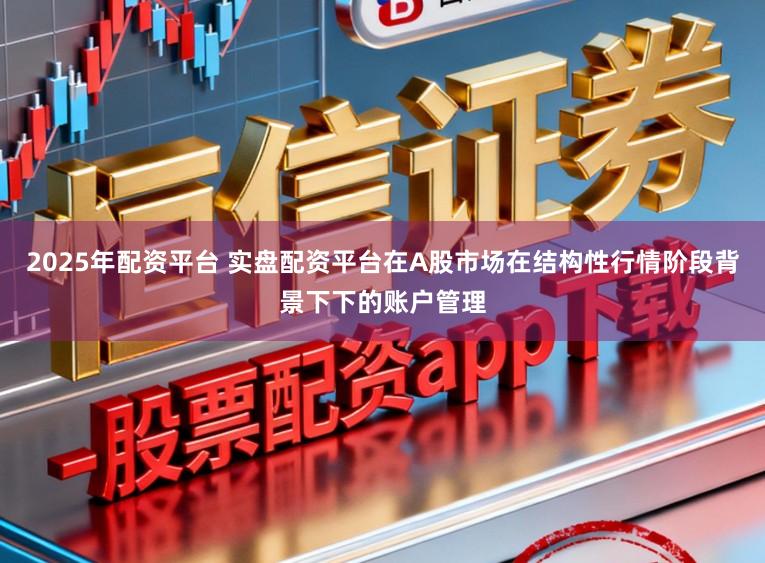 2025年配资平台 实盘配资平台在A股市场在结构性行情阶段背景下下的账户管理