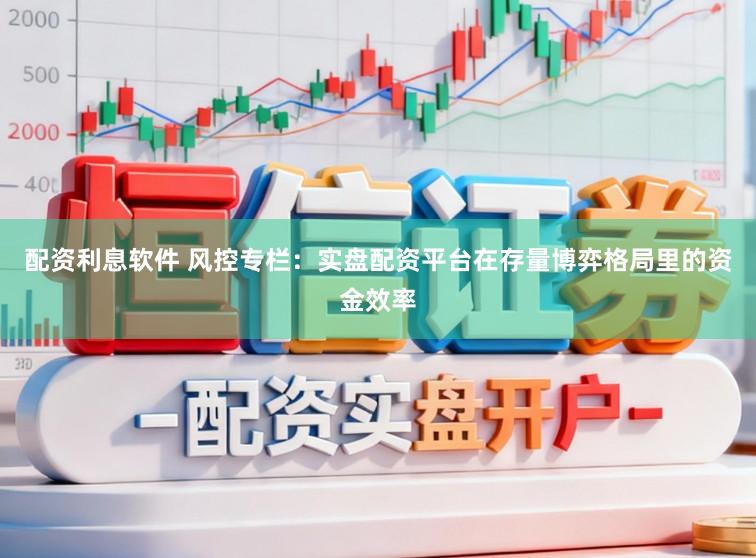配资利息软件 风控专栏：实盘配资平台在存量博弈格局里的资金效率