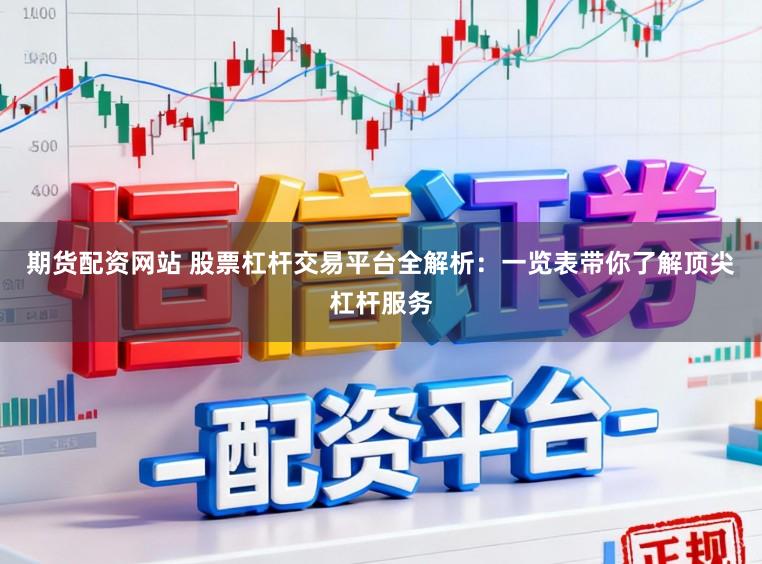 期货配资网站 股票杠杆交易平台全解析：一览表带你了解顶尖杠杆服务