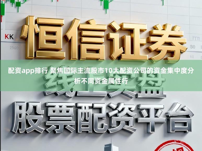 配资app排行 聚焦国际主流股市10大配资公司的资金集中度分析不同资金属性行