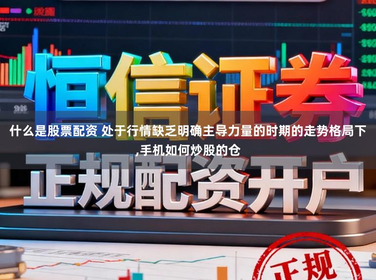 什么是股票配资 处于行情缺乏明确主导力量的时期的走势格局下,手机如何炒股的仓