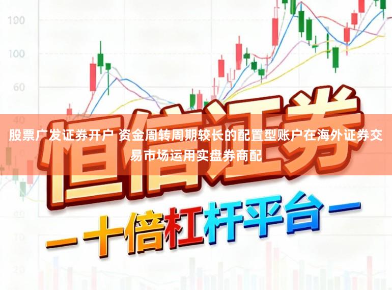 股票广发证券开户 资金周转周期较长的配置型账户在海外证券交易市场运用实盘券商配