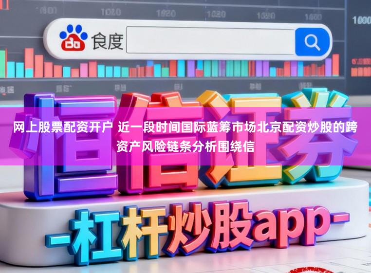 网上股票配资开户 近一段时间国际蓝筹市场北京配资炒股的跨资产风险链条分析围绕信