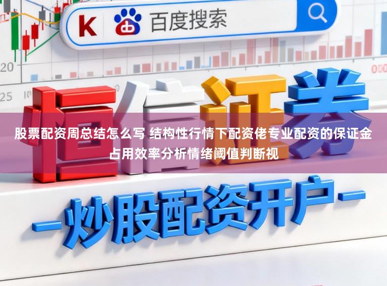 股票配资周总结怎么写 结构性行情下配资佬专业配资的保证金占用效率分析情绪阈值判断视