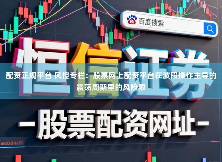 配资正规平台 风控专栏：股票网上配资平台在波段操作主导的震荡周期里的风险限