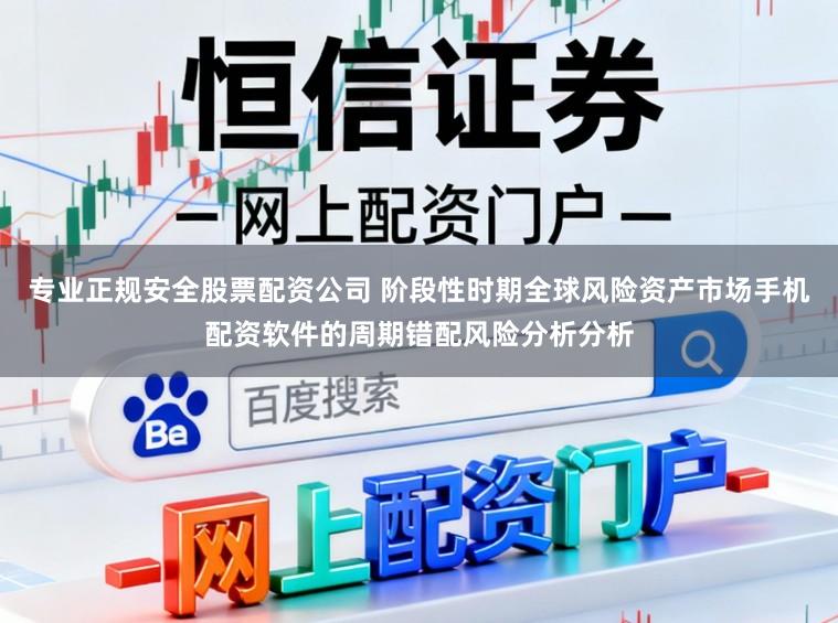 专业正规安全股票配资公司 阶段性时期全球风险资产市场手机配资软件的周期错配风险分析分析