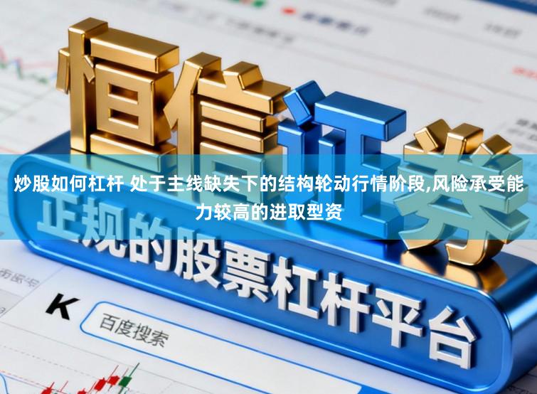 炒股如何杠杆 处于主线缺失下的结构轮动行情阶段,风险承受能力较高的进取型资
