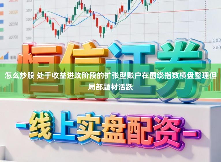怎么炒股 处于收益进攻阶段的扩张型账户在围绕指数横盘整理但局部题材活跃