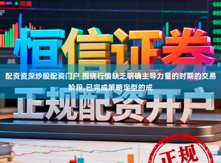 配资资深炒股配资门户 围绕行情缺乏明确主导力量的时期的交易阶段,已完成策略定型的成