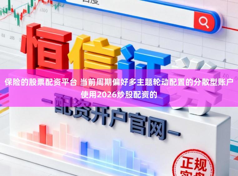 保险的股票配资平台 当前周期偏好多主题轮动配置的分散型账户使用2026炒股配资的