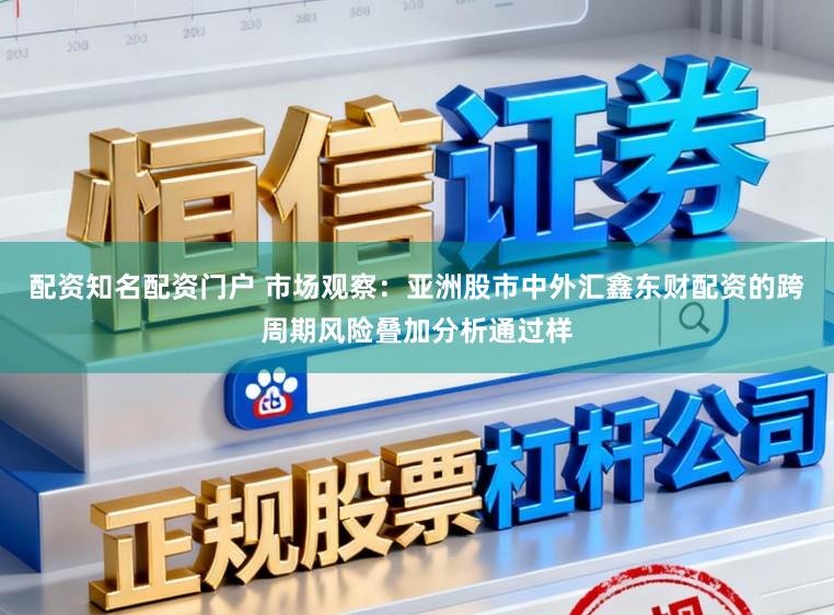 配资知名配资门户 市场观察：亚洲股市中外汇鑫东财配资的跨周期风险叠加分析通过样