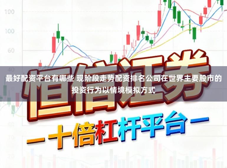 最好配资平台有哪些 现阶段走势配资排名公司在世界主要股市的投资行为以情境模拟方式