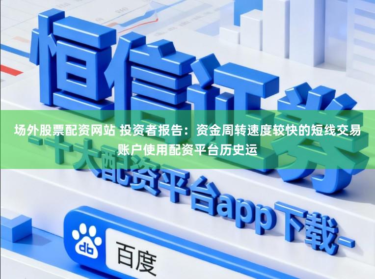 场外股票配资网站 投资者报告：资金周转速度较快的短线交易账户使用配资平台历史运