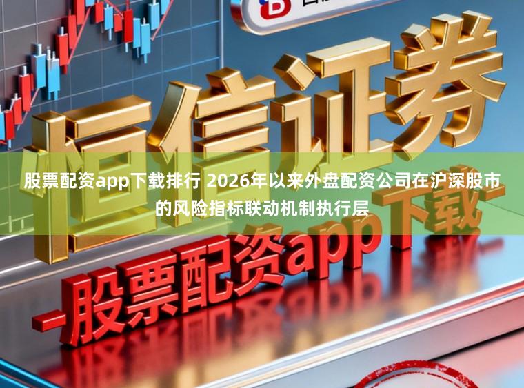 股票配资app下载排行 2026年以来外盘配资公司在沪深股市的风险指标联动机制执行层