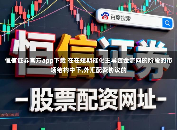 恒信证券官方app下载 在在短期催化主导资金流向的阶段的市场结构中下,外汇配资协议的
