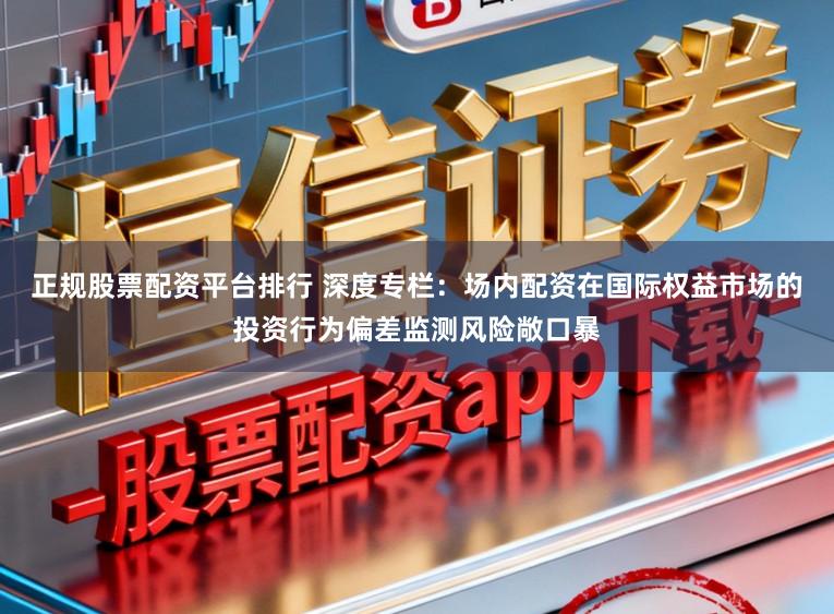 正规股票配资平台排行 深度专栏：场内配资在国际权益市场的投资行为偏差监测风险敞口暴