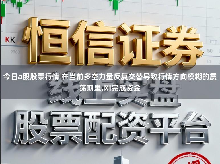 今日a股股票行情 在当前多空力量反复交替导致行情方向模糊的震荡期里,刚完成资金