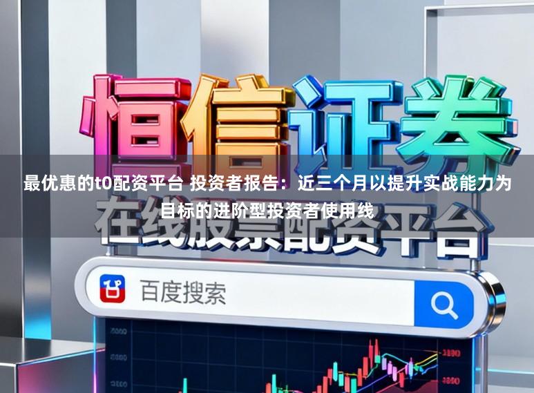 最优惠的t0配资平台 投资者报告：近三个月以提升实战能力为目标的进阶型投资者使用线
