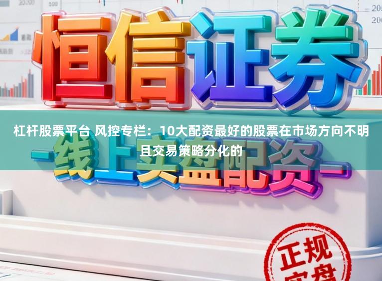 杠杆股票平台 风控专栏：10大配资最好的股票在市场方向不明且交易策略分化的