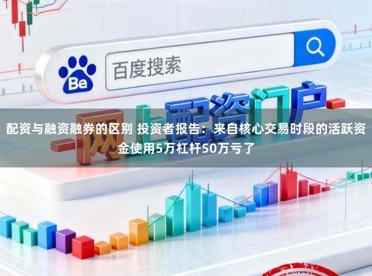 配资与融资融券的区别 投资者报告：来自核心交易时段的活跃资金使用5万杠杆50万亏了