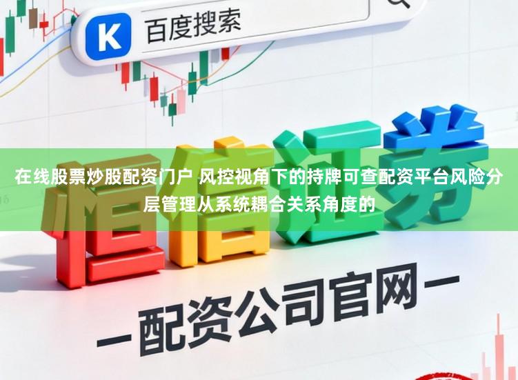 在线股票炒股配资门户 风控视角下的持牌可查配资平台风险分层管理从系统耦合关系角度的