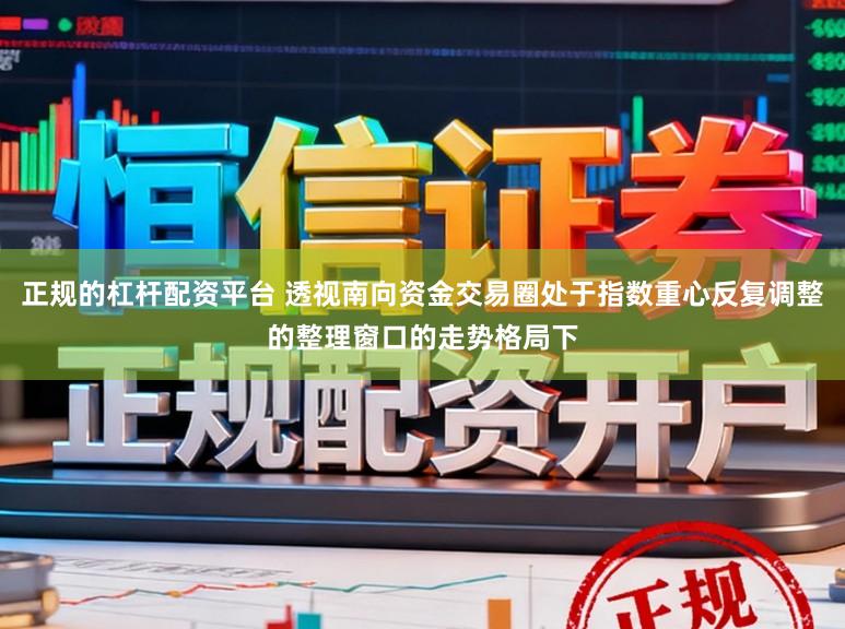 正规的杠杆配资平台 透视南向资金交易圈处于指数重心反复调整的整理窗口的走势格局下