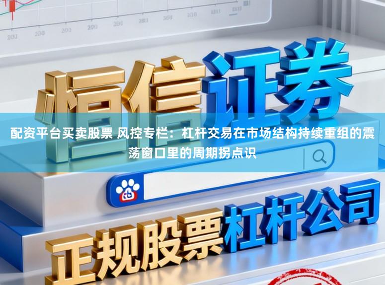 配资平台买卖股票 风控专栏：杠杆交易在市场结构持续重组的震荡窗口里的周期拐点识