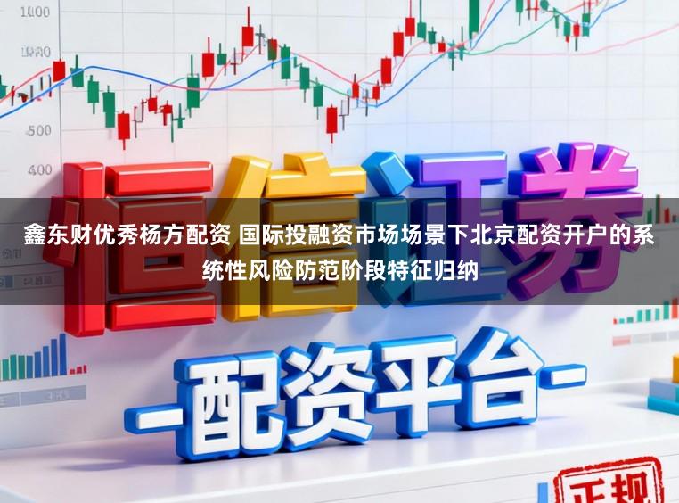 鑫东财优秀杨方配资 国际投融资市场场景下北京配资开户的系统性风险防范阶段特征归纳
