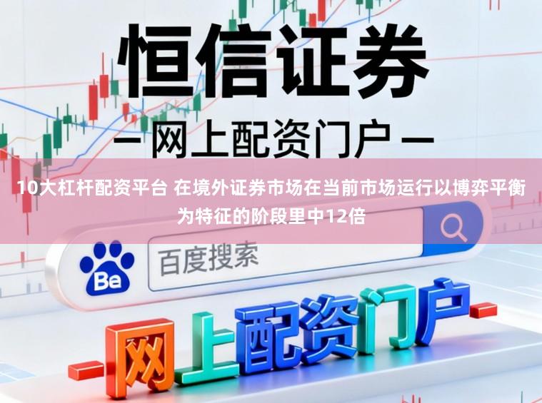 10大杠杆配资平台 在境外证券市场在当前市场运行以博弈平衡为特征的阶段里中12倍