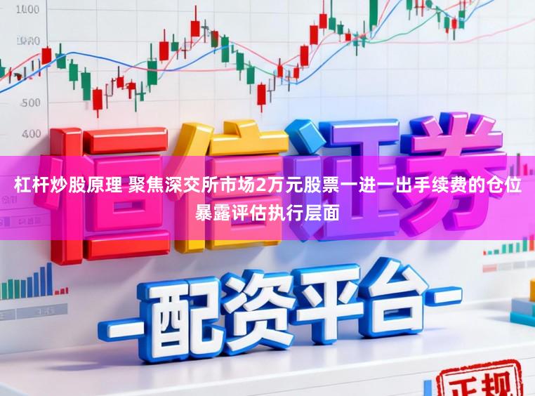 杠杆炒股原理 聚焦深交所市场2万元股票一进一出手续费的仓位暴露评估执行层面